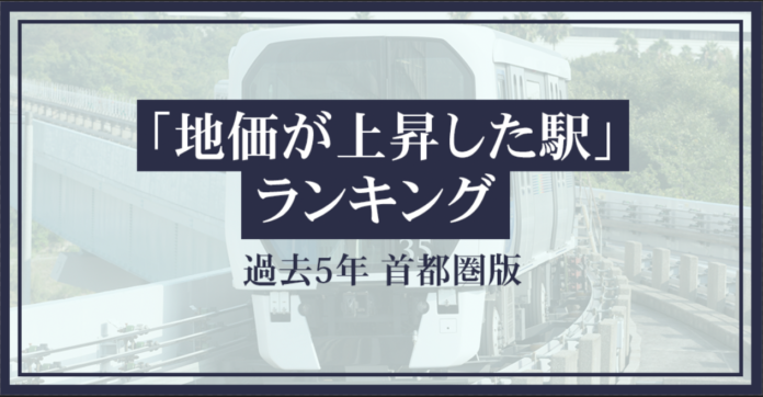 リーウェイズが「地価が上昇した駅ランキング」を発表～首都圏エリアにおける上位２０駅を一挙公開～のメイン画像